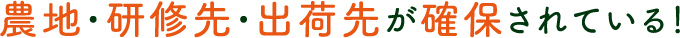 農地・研修先・出荷先が確保されている！